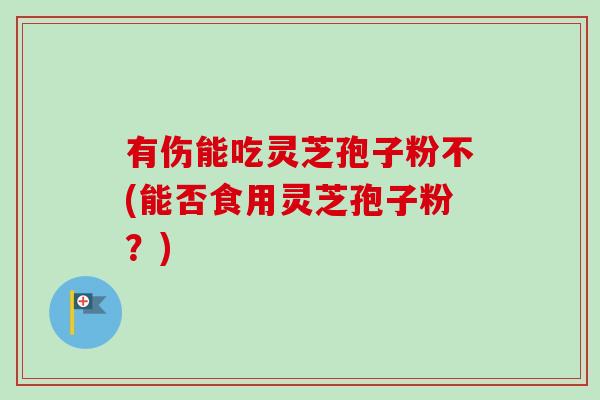 有伤能吃灵芝孢子粉不(能否食用灵芝孢子粉？)-第1张图片-卓越灵芝孢子粉