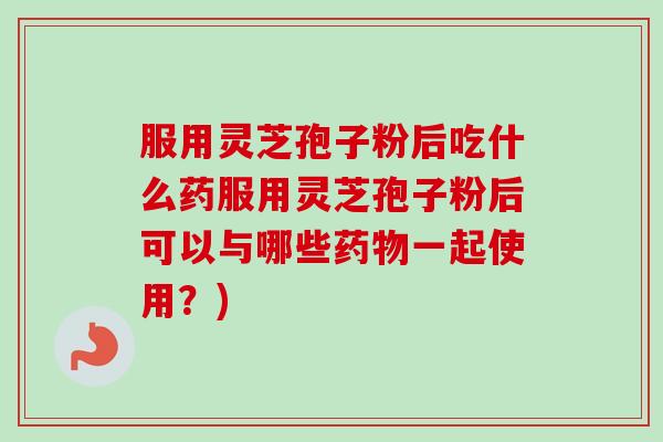 服用灵芝孢子粉后吃什么药服用灵芝孢子粉后可以与哪些药物一起使用?)-第1张图片-卓越灵芝孢子粉 服用灵芝孢子粉后吃什么药服用灵芝孢子粉后可以与哪些药物一起使用?)-第1张图片-卓越灵芝孢子粉