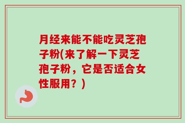 月经来能不能吃灵芝孢子粉(来了解一下灵芝孢子粉，它是否适合女性服用？)-第1张图片-卓越灵芝孢子粉