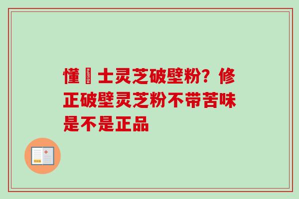 懂慱士灵芝破壁粉？修正破壁灵芝粉不带苦味是不是正品-第1张图片-卓越灵芝孢子粉