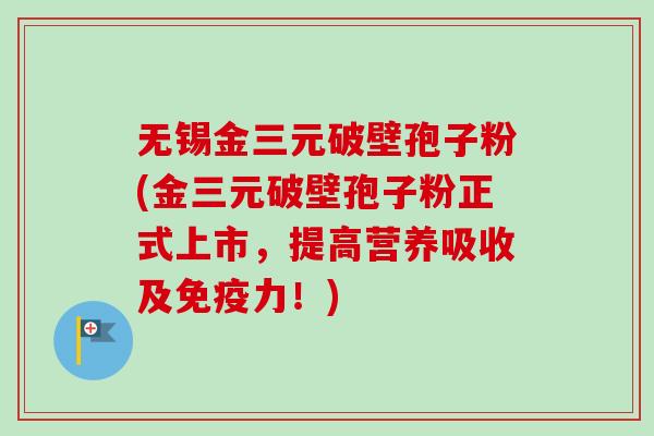 无锡金三元破壁孢子粉(金三元破壁孢子粉正式上市,提高营养吸收及免疫力!)-第1张图片-卓越灵芝孢子粉 无锡金三元破壁孢子粉(金三元破壁孢子粉正式上市,提高营养吸收及免疫力!)-第1张图片-卓越灵芝孢子粉