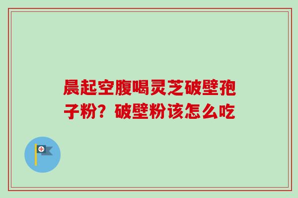 晨起空腹喝灵芝破壁孢子粉？破壁粉该怎么吃-第1张图片-卓越灵芝孢子粉