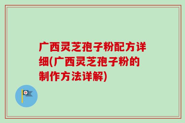 广西灵芝孢子粉配方详细(广西灵芝孢子粉的制作方法详解)-第1张图片-卓越灵芝孢子粉 广西灵芝孢子粉配方详细(广西灵芝孢子粉的制作方法详解)-第1张图片-卓越灵芝孢子粉