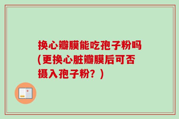 换心瓣膜能吃孢子粉吗(更换心脏瓣膜后可否摄入孢子粉?)-第1张图片-卓越灵芝孢子粉 换心瓣膜能吃孢子粉吗(更换心脏瓣膜后可否摄入孢子粉?)-第1张图片-卓越灵芝孢子粉
