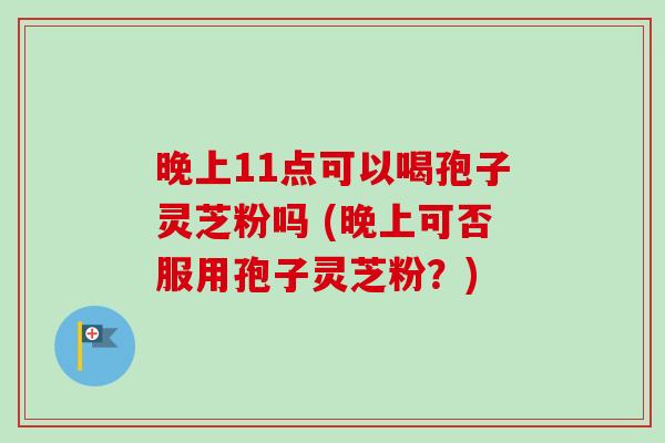 晚上11点可以喝孢子灵芝粉吗 (晚上可否服用孢子灵芝粉?)-第1张图片-卓越灵芝孢子粉 晚上11点可以喝孢子灵芝粉吗 (晚上可否服用孢子灵芝粉?)-第1张图片-卓越灵芝孢子粉