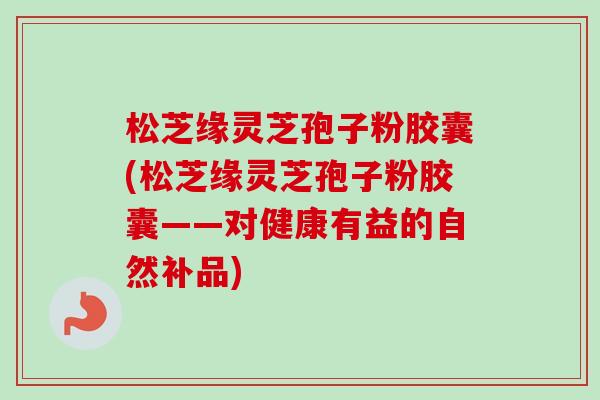 松芝缘灵芝孢子粉胶囊(松芝缘灵芝孢子粉胶囊——对健康有益的自然补品)-第1张图片-卓越灵芝孢子粉 松芝缘灵芝孢子粉胶囊(松芝缘灵芝孢子粉胶囊——对健康有益的自然补品)-第1张图片-卓越灵芝孢子粉
