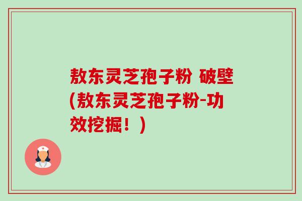 敖东灵芝孢子粉 破壁(敖东灵芝孢子粉-功效挖掘!)-第1张图片-卓越灵芝孢子粉 敖东灵芝孢子粉 破壁(敖东灵芝孢子粉-功效挖掘!)-第1张图片-卓越灵芝孢子粉