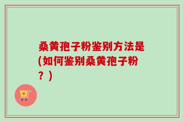 桑黄孢子粉鉴别方法是(如何鉴别桑黄孢子粉?)-第1张图片-卓越灵芝孢子粉 桑黄孢子粉鉴别方法是(如何鉴别桑黄孢子粉?)-第1张图片-卓越灵芝孢子粉