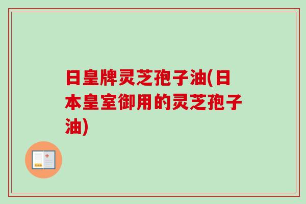 日皇牌灵芝孢子油(日本皇室御用的灵芝孢子油)-第1张图片-卓越灵芝孢子粉 日皇牌灵芝孢子油(日本皇室御用的灵芝孢子油)-第1张图片-卓越灵芝孢子粉
