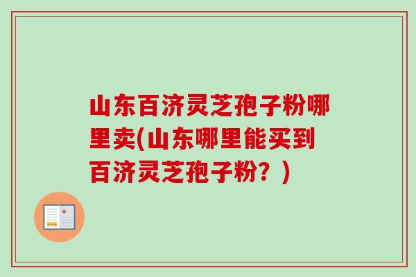 山东百济灵芝孢子粉哪里卖(山东哪里能买到百济灵芝孢子粉?)-第1张图片-卓越灵芝孢子粉 山东百济灵芝孢子粉哪里卖(山东哪里能买到百济灵芝孢子粉?)-第1张图片-卓越灵芝孢子粉