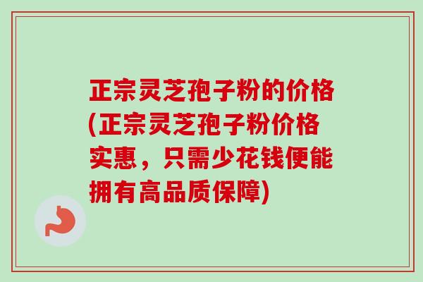 正宗灵芝孢子粉的价格(正宗灵芝孢子粉价格实惠,只需少花钱便能拥有高品质保障)-第1张图片-卓越灵芝孢子粉 正宗灵芝孢子粉的价格(正宗灵芝孢子粉价格实惠,只需少花钱便能拥有高品质保障)-第1张图片-卓越灵芝孢子粉