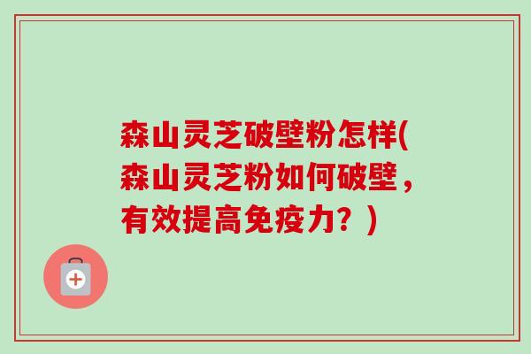 森山灵芝破壁粉怎样(森山灵芝粉如何破壁，有效提高免疫力？)-第1张图片-卓越灵芝孢子粉