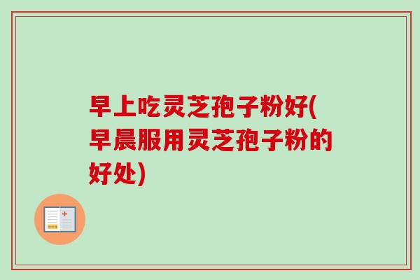 早上吃灵芝孢子粉好(早晨服用灵芝孢子粉的好处)-第1张图片-卓越灵芝孢子粉 早上吃灵芝孢子粉好(早晨服用灵芝孢子粉的好处)-第1张图片-卓越灵芝孢子粉
