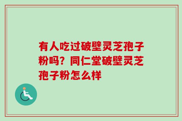 有人吃过破壁灵芝孢子粉吗？同仁堂破壁灵芝孢子粉怎么样-第1张图片-卓越灵芝孢子粉