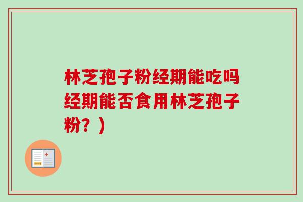 林芝孢子粉经期能吃吗经期能否食用林芝孢子粉?)-第1张图片-卓越灵芝孢子粉 林芝孢子粉经期能吃吗经期能否食用林芝孢子粉?)-第1张图片-卓越灵芝孢子粉