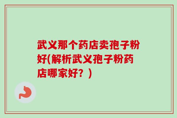 武义那个药店卖孢子粉好(解析武义孢子粉药店哪家好?)-第1张图片-卓越灵芝孢子粉 武义那个药店卖孢子粉好(解析武义孢子粉药店哪家好?)-第1张图片-卓越灵芝孢子粉