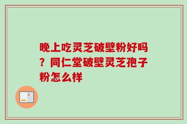 晚上吃灵芝破壁粉好吗?同仁堂破壁灵芝孢子粉怎么样-第1张图片-卓越灵芝孢子粉 晚上吃灵芝破壁粉好吗?同仁堂破壁灵芝孢子粉怎么样-第1张图片-卓越灵芝孢子粉