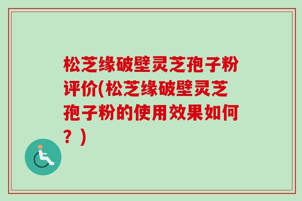 松芝缘破壁灵芝孢子粉评价(松芝缘破壁灵芝孢子粉的使用效果如何？)-第1张图片-卓越灵芝孢子粉