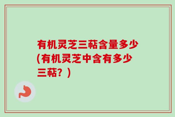 有机灵芝三萜含量多少(有机灵芝中含有多少三萜?)-第1张图片-卓越灵芝孢子粉 有机灵芝三萜含量多少(有机灵芝中含有多少三萜?)-第1张图片-卓越灵芝孢子粉