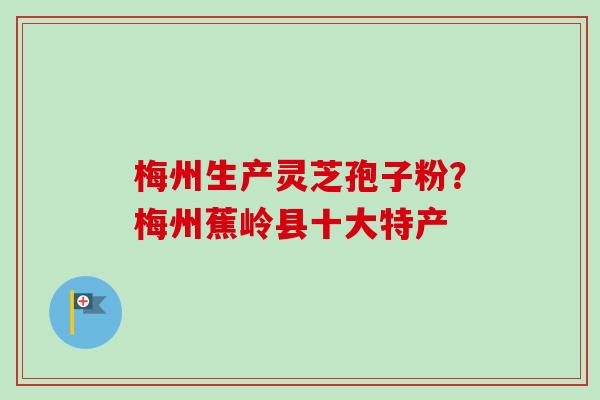 梅州生产灵芝孢子粉？梅州蕉岭县十大特产-第1张图片-卓越灵芝孢子粉
