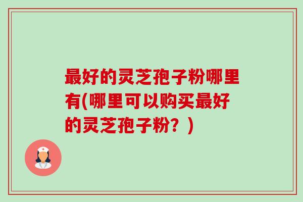 最好的灵芝孢子粉哪里有(哪里可以购买最好的灵芝孢子粉?)-第1张图片-卓越灵芝孢子粉 最好的灵芝孢子粉哪里有(哪里可以购买最好的灵芝孢子粉?)-第1张图片-卓越灵芝孢子粉