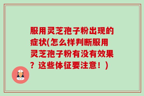 服用灵芝孢子粉出现的症状(怎么样判断服用灵芝孢子粉有没有效果?这些体征要注意!)-第1张图片-卓越灵芝孢子粉 服用灵芝孢子粉出现的症状(怎么样判断服用灵芝孢子粉有没有效果?这些体征要注意!)-第1张图片-卓越灵芝孢子粉