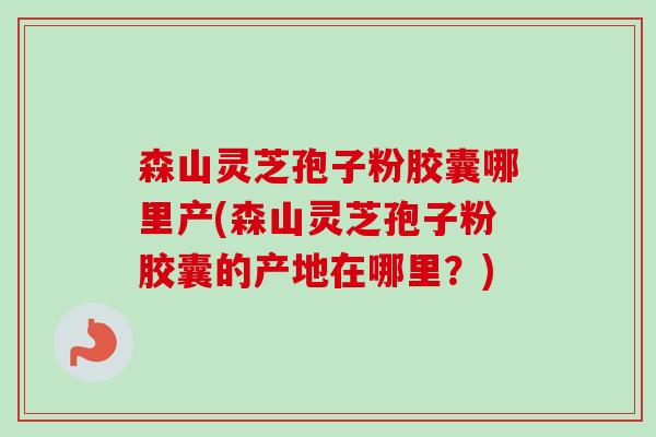 森山灵芝孢子粉胶囊哪里产(森山灵芝孢子粉胶囊的产地在哪里?)-第1张图片-卓越灵芝孢子粉 森山灵芝孢子粉胶囊哪里产(森山灵芝孢子粉胶囊的产地在哪里?)-第1张图片-卓越灵芝孢子粉