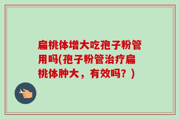 扁桃体增大吃孢子粉管用吗(孢子粉管治疗扁桃体肿大,有效吗?)-第1张图片-卓越灵芝孢子粉 扁桃体增大吃孢子粉管用吗(孢子粉管治疗扁桃体肿大,有效吗?)-第1张图片-卓越灵芝孢子粉
