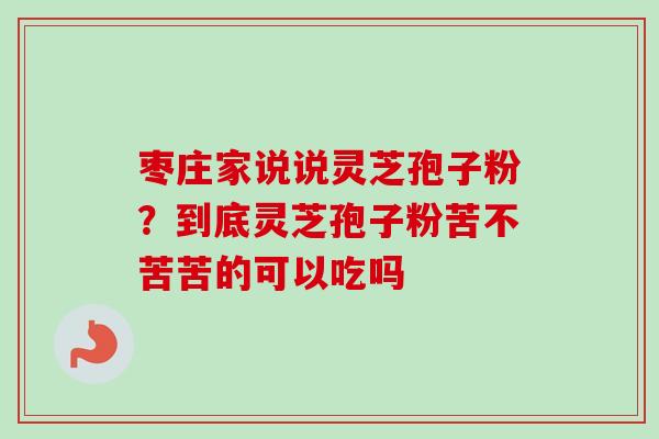 枣庄家说说灵芝孢子粉？到底灵芝孢子粉苦不苦苦的可以吃吗-第1张图片-卓越灵芝孢子粉