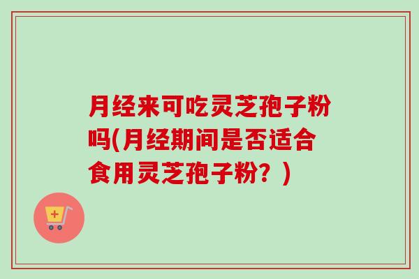 月经来可吃灵芝孢子粉吗(月经期间是否适合食用灵芝孢子粉?)-第1张图片-卓越灵芝孢子粉 月经来可吃灵芝孢子粉吗(月经期间是否适合食用灵芝孢子粉?)-第1张图片-卓越灵芝孢子粉