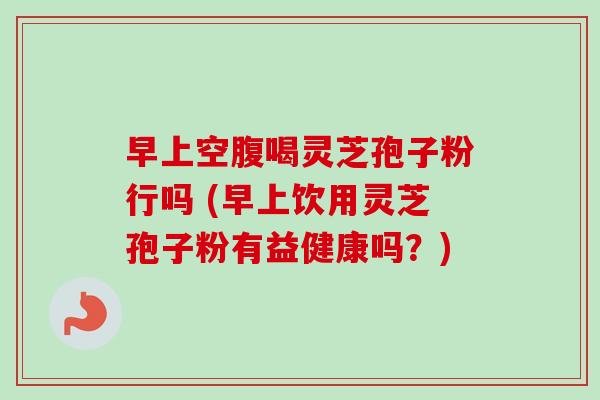 早上空腹喝灵芝孢子粉行吗 (早上饮用灵芝孢子粉有益健康吗?)-第1张图片-卓越灵芝孢子粉 早上空腹喝灵芝孢子粉行吗 (早上饮用灵芝孢子粉有益健康吗?)-第1张图片-卓越灵芝孢子粉