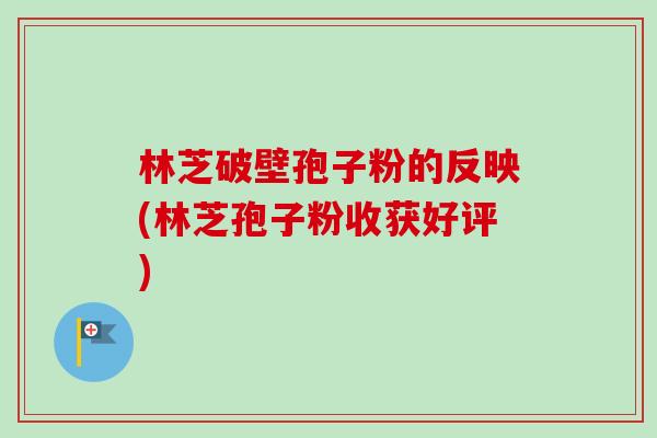 林芝破壁孢子粉的反映(林芝孢子粉收获好评)-第1张图片-卓越灵芝孢子粉