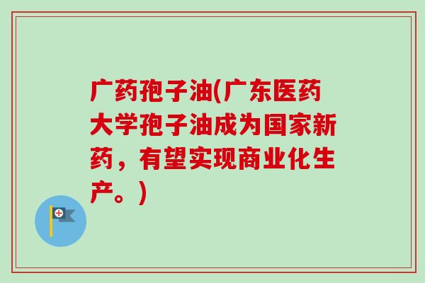 广药孢子油(广东医药大学孢子油成为国家新药,有望实现商业化生产。)-第1张图片-卓越灵芝孢子粉 广药孢子油(广东医药大学孢子油成为国家新药,有望实现商业化生产。)-第1张图片-卓越灵芝孢子粉
