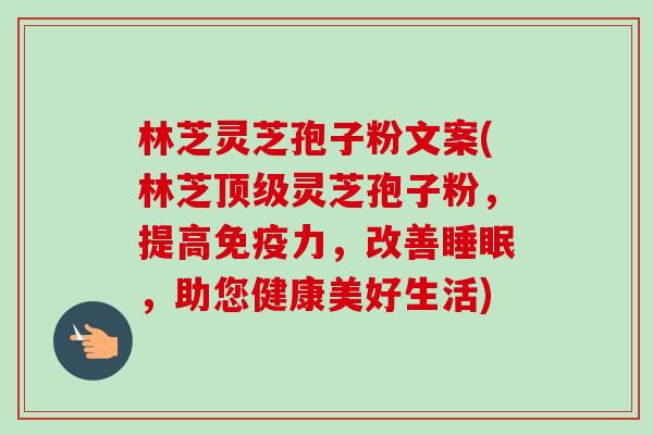 林芝灵芝孢子粉文案(林芝顶级灵芝孢子粉,提高免疫力,改善睡眠,助您健康美好生活)-第1张图片-卓越灵芝孢子粉 林芝灵芝孢子粉文案(林芝顶级灵芝孢子粉,提高免疫力,改善睡眠,助您健康美好生活)-第1张图片-卓越灵芝孢子粉