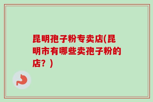 昆明孢子粉专卖店(昆明市有哪些卖孢子粉的店?)-第1张图片-卓越灵芝孢子粉 昆明孢子粉专卖店(昆明市有哪些卖孢子粉的店?)-第1张图片-卓越灵芝孢子粉