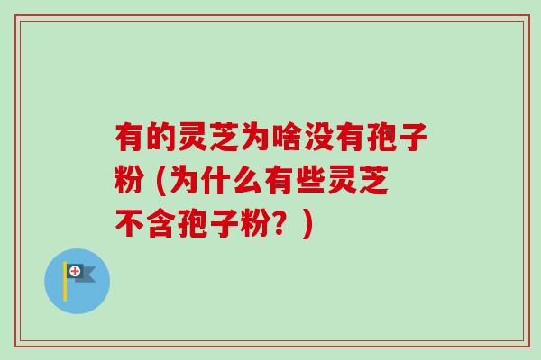 有的灵芝为啥没有孢子粉 (为什么有些灵芝不含孢子粉?)-第1张图片-卓越灵芝孢子粉 有的灵芝为啥没有孢子粉 (为什么有些灵芝不含孢子粉?)-第1张图片-卓越灵芝孢子粉