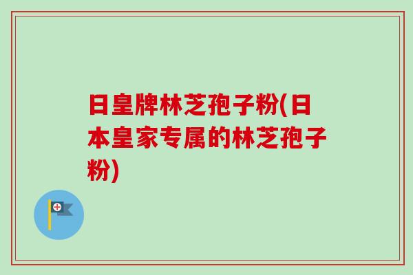 日皇牌林芝孢子粉(日本皇家专属的林芝孢子粉)-第1张图片-卓越灵芝孢子粉