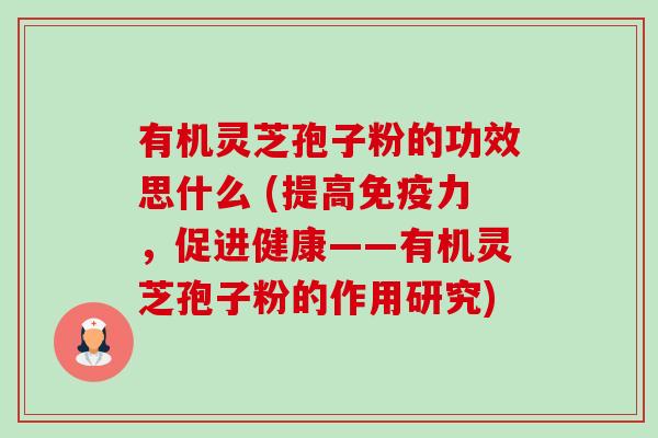 有机灵芝孢子粉的功效思什么 (提高免疫力,促进健康——有机灵芝孢子粉的作用研究)-第1张图片-卓越灵芝孢子粉 有机灵芝孢子粉的功效思什么 (提高免疫力,促进健康——有机灵芝孢子粉的作用研究)-第1张图片-卓越灵芝孢子粉