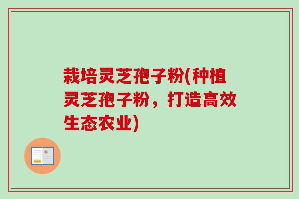 栽培灵芝孢子粉(种植灵芝孢子粉,打造高效生态农业)-第1张图片-卓越灵芝孢子粉 栽培灵芝孢子粉(种植灵芝孢子粉,打造高效生态农业)-第1张图片-卓越灵芝孢子粉