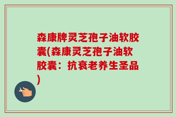 森康牌灵芝孢子油软胶囊(森康灵芝孢子油软胶囊:抗衰老养生圣品)-第1张图片-卓越灵芝孢子粉 森康牌灵芝孢子油软胶囊(森康灵芝孢子油软胶囊:抗衰老养生圣品)-第1张图片-卓越灵芝孢子粉