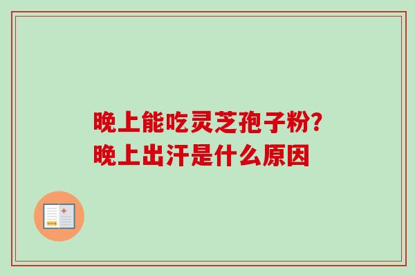 晚上能吃灵芝孢子粉？晚上出汗是什么原因-第1张图片-卓越灵芝孢子粉