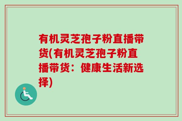 有机灵芝孢子粉直播带货(有机灵芝孢子粉直播带货：健康生活新选择)-第1张图片-卓越灵芝孢子粉