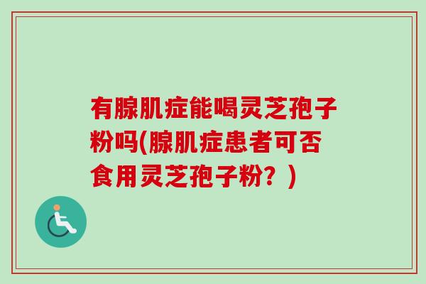 有腺肌症能喝灵芝孢子粉吗(腺肌症患者可否食用灵芝孢子粉?)-第1张图片-卓越灵芝孢子粉 有腺肌症能喝灵芝孢子粉吗(腺肌症患者可否食用灵芝孢子粉?)-第1张图片-卓越灵芝孢子粉