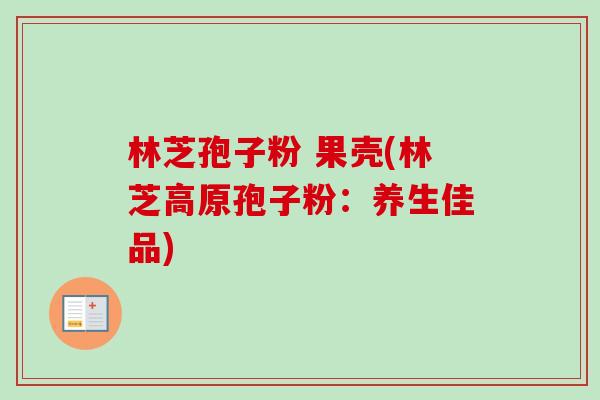 林芝孢子粉 果壳(林芝高原孢子粉：养生佳品)-第1张图片-卓越灵芝孢子粉