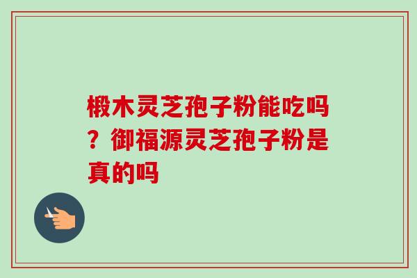 椴木灵芝孢子粉能吃吗?御福源灵芝孢子粉是真的吗-第1张图片-卓越灵芝孢子粉 椴木灵芝孢子粉能吃吗?御福源灵芝孢子粉是真的吗-第1张图片-卓越灵芝孢子粉