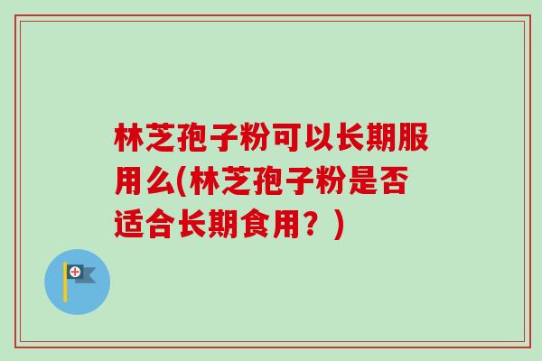 林芝孢子粉可以长期服用么(林芝孢子粉是否适合长期食用?)-第1张图片-卓越灵芝孢子粉 林芝孢子粉可以长期服用么(林芝孢子粉是否适合长期食用?)-第1张图片-卓越灵芝孢子粉