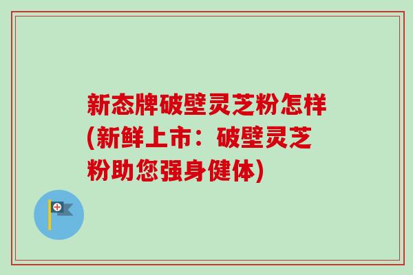 新态牌破壁灵芝粉怎样(新鲜上市:破壁灵芝粉助您强身健体)-第1张图片-卓越灵芝孢子粉 新态牌破壁灵芝粉怎样(新鲜上市:破壁灵芝粉助您强身健体)-第1张图片-卓越灵芝孢子粉