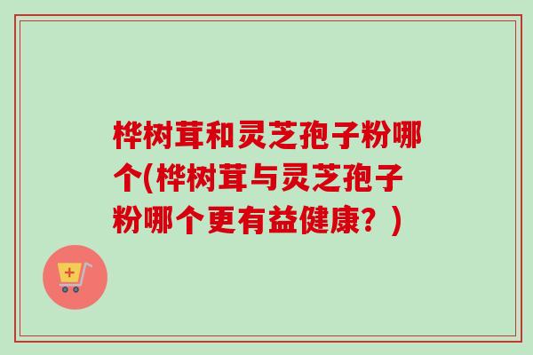 桦树茸和灵芝孢子粉哪个(桦树茸与灵芝孢子粉哪个更有益健康?)-第1张图片-卓越灵芝孢子粉 桦树茸和灵芝孢子粉哪个(桦树茸与灵芝孢子粉哪个更有益健康?)-第1张图片-卓越灵芝孢子粉