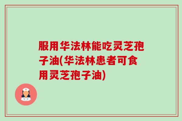 服用华法林能吃灵芝孢子油(华法林患者可食用灵芝孢子油)-第1张图片-卓越灵芝孢子粉 服用华法林能吃灵芝孢子油(华法林患者可食用灵芝孢子油)-第1张图片-卓越灵芝孢子粉