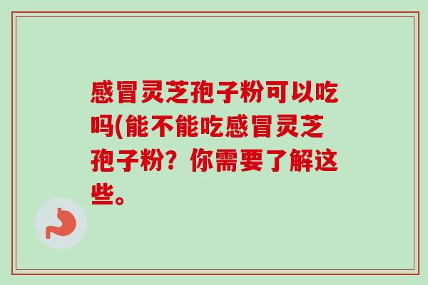 感冒灵芝孢子粉可以吃吗(能不能吃感冒灵芝孢子粉?你需要了解这些。-第1张图片-卓越灵芝孢子粉 感冒灵芝孢子粉可以吃吗(能不能吃感冒灵芝孢子粉?你需要了解这些。-第1张图片-卓越灵芝孢子粉